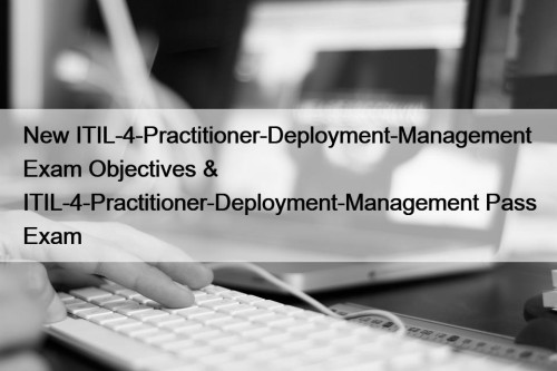 New ITIL-4-Practitioner-Deployment-Management Exam Objectives & ITIL-4-Practitioner-Deployment-Management Pass Exam