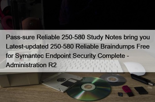 Pass-sure Reliable 250-580 Study Notes bring you Latest-updated 250-580 Reliable Braindumps Free for Symantec Endpoint Security Complete - Administration R2