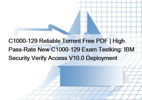 C1000-129 Reliable Torrent Free PDF | High Pass-Rate New C1000-129 Exam Testking: IBM Security Verify Access V10.0 Deployment