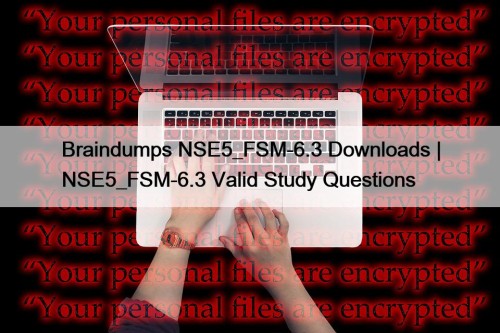 Braindumps NSE5_FSM-6.3 Downloads | NSE5_FSM-6.3 Valid Study Questions