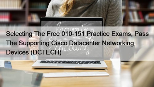 Selecting The Free 010-151 Practice Exams, Pass The Supporting Cisco Datacenter Networking Devices (DCTECH)