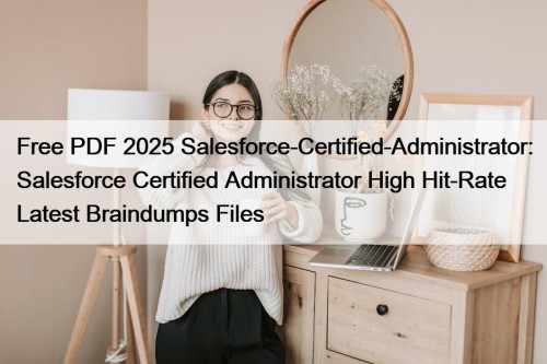 Free PDF 2025 Salesforce-Certified-Administrator: Salesforce Certified Administrator High Hit-Rate Latest Braindumps Files
