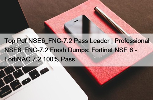 Top Pdf NSE6_FNC-7.2 Pass Leader | Professional NSE6_FNC-7.2 Fresh Dumps: Fortinet NSE 6 - FortiNAC 7.2 100% Pass