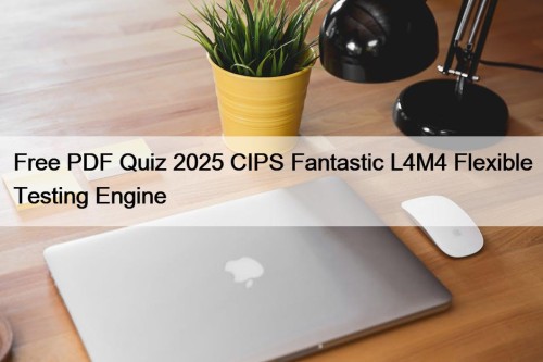 Free PDF Quiz 2025 CIPS Fantastic L4M4 Flexible Testing Engine