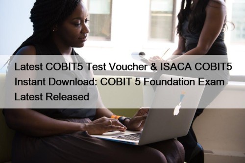 Latest COBIT5 Test Voucher & ISACA COBIT5 Instant Download: COBIT 5 Foundation Exam Latest Released