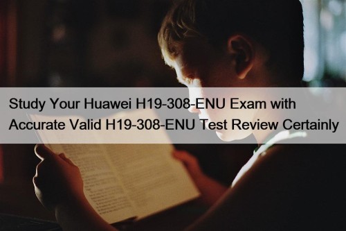 Study Your Huawei H19-308-ENU Exam with Accurate Valid H19-308-ENU Test Review Certainly
