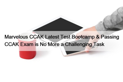 Marvelous CCAK Latest Test Bootcamp & Passing CCAK Exam is No More a Challenging Task