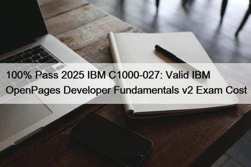 100% Pass 2025 IBM C1000-027: Valid IBM OpenPages Developer Fundamentals v2 Exam Cost