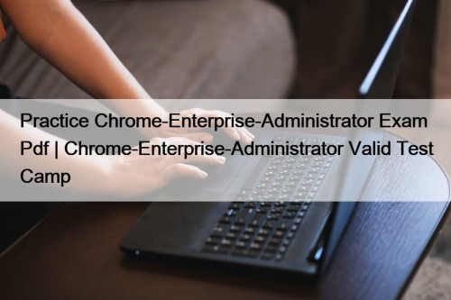 Practice Chrome-Enterprise-Administrator Exam Pdf | Chrome-Enterprise-Administrator Valid Test Camp
