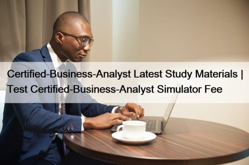Certified-Business-Analyst Latest Study Materials | Test Certified-Business-Analyst Simulator Fee